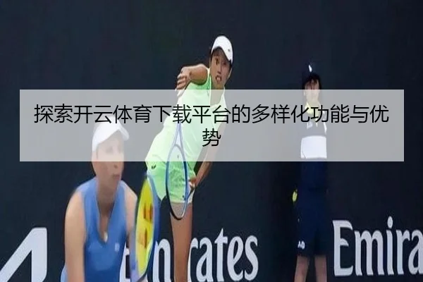 探索开云体育下载平台的多样化功能与优势